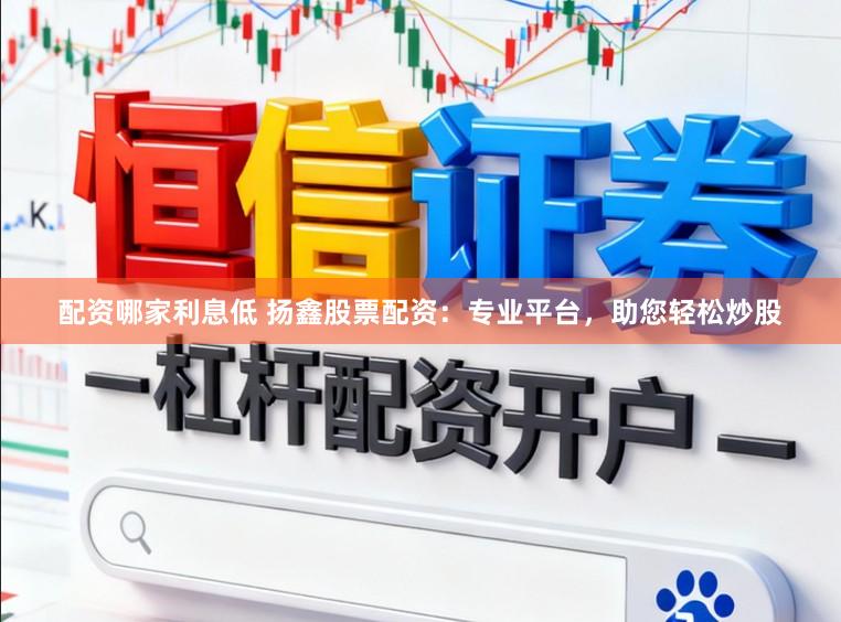 配资哪家利息低 扬鑫股票配资:专业平台,助您轻松炒股