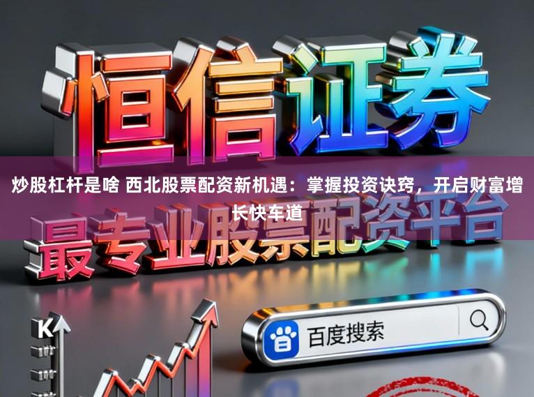 炒股杠杆是啥 西北股票配资新机遇:掌握投资诀窍,开启财富增长快车道