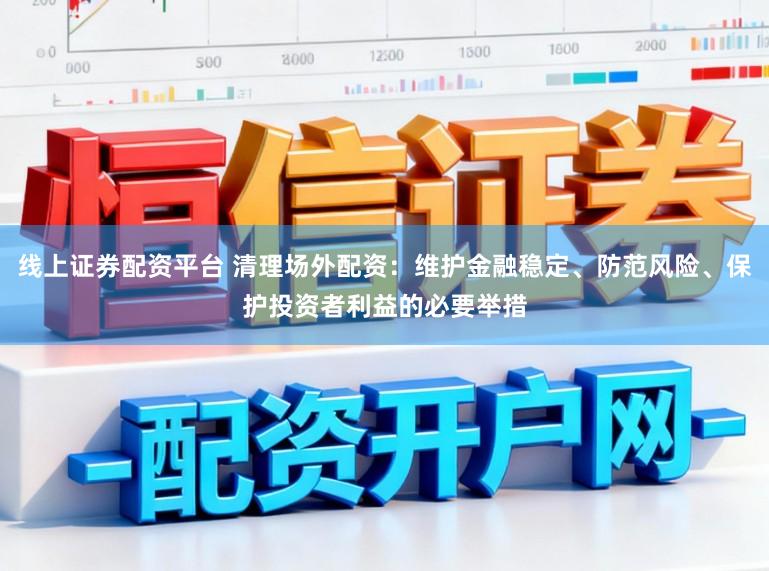 线上证券配资平台 清理场外配资:维护金融稳定、防范风险、保护投资者利益的必要举措