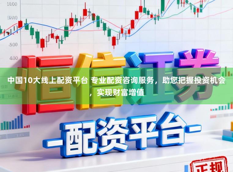 中国10大线上配资平台 专业配资咨询服务,助您把握投资机会,实现财富增值