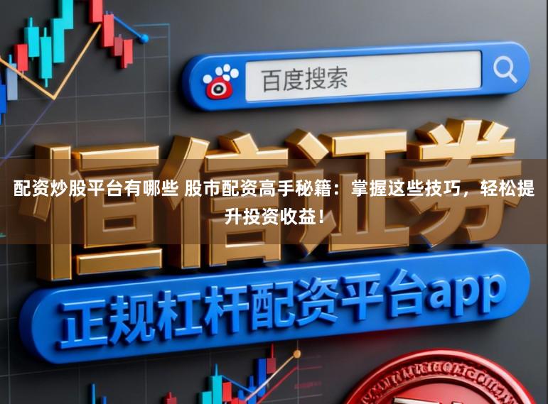 配资炒股平台有哪些 股市配资高手秘籍:掌握这些技巧,轻松提升投资收益!