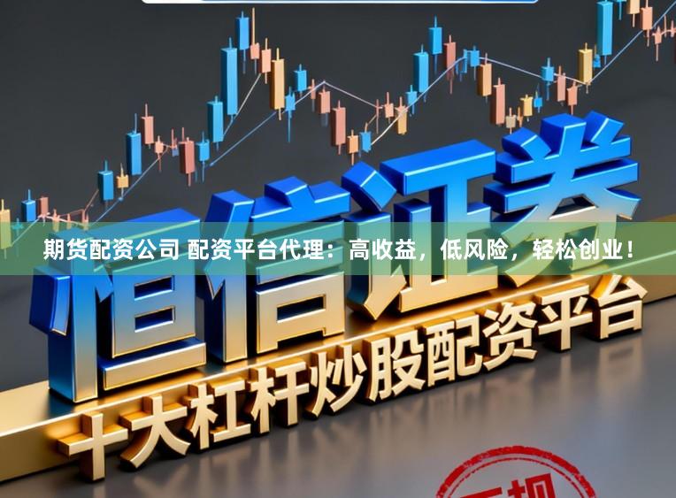 期货配资公司 配资平台代理:高收益,低风险,轻松创业!