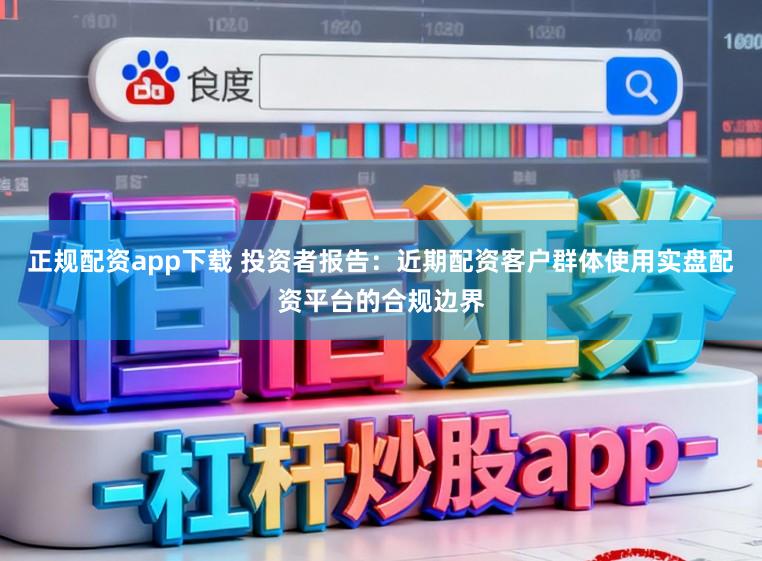 正规配资app下载 投资者报告:近期配资客户群体使用实盘配资平台的合规边界
