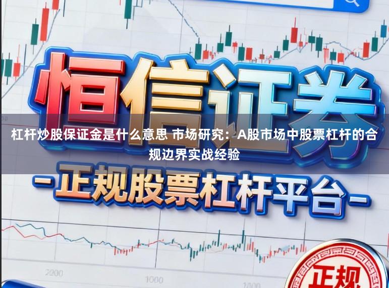 杠杆炒股保证金是什么意思 市场研究:A股市场中股票杠杆的合规边界实战经验