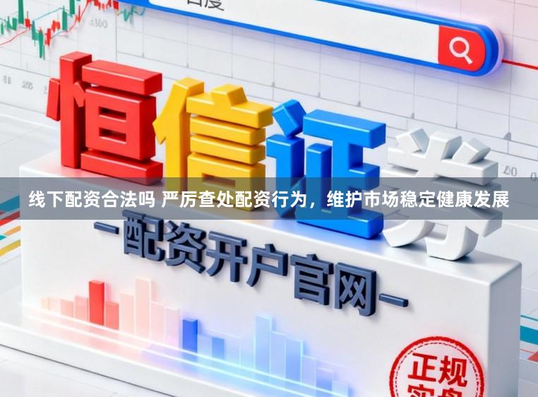 线下配资合法吗 严厉查处配资行为,维护市场稳定健康发展