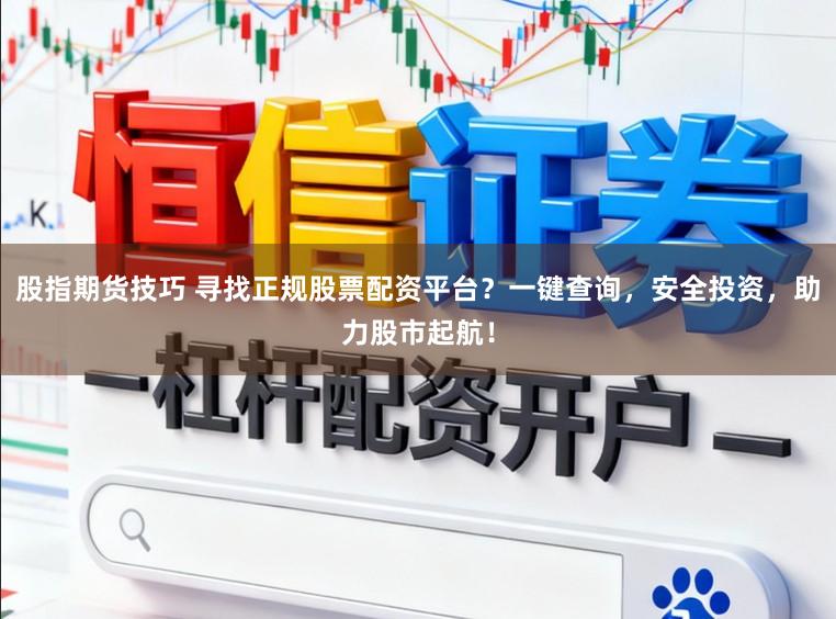 股指期货技巧 寻找正规股票配资平台？一键查询，安全投资，助力股市起航！