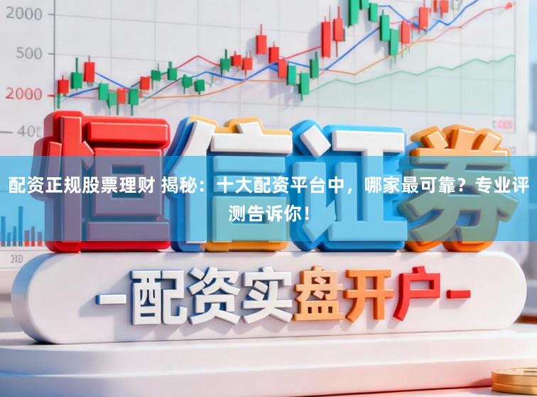 配资正规股票理财 揭秘:十大配资平台中,哪家最可靠?专业评测告诉你!