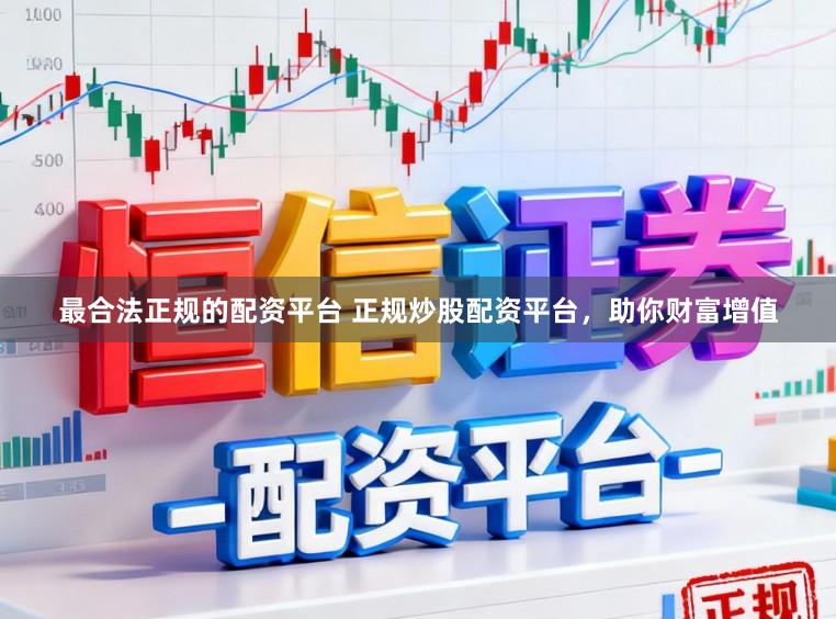 最合法正规的配资平台 正规炒股配资平台，助你财富增值