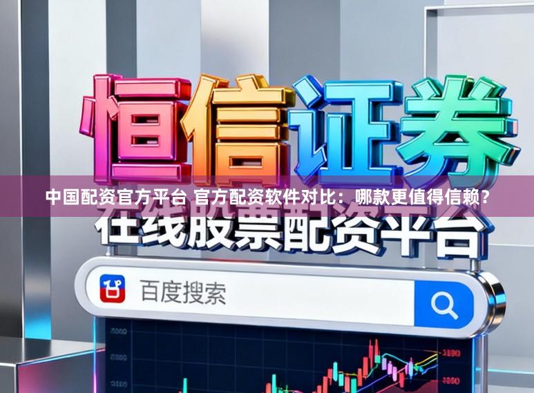 中国配资官方平台 官方配资软件对比：哪款更值得信赖？