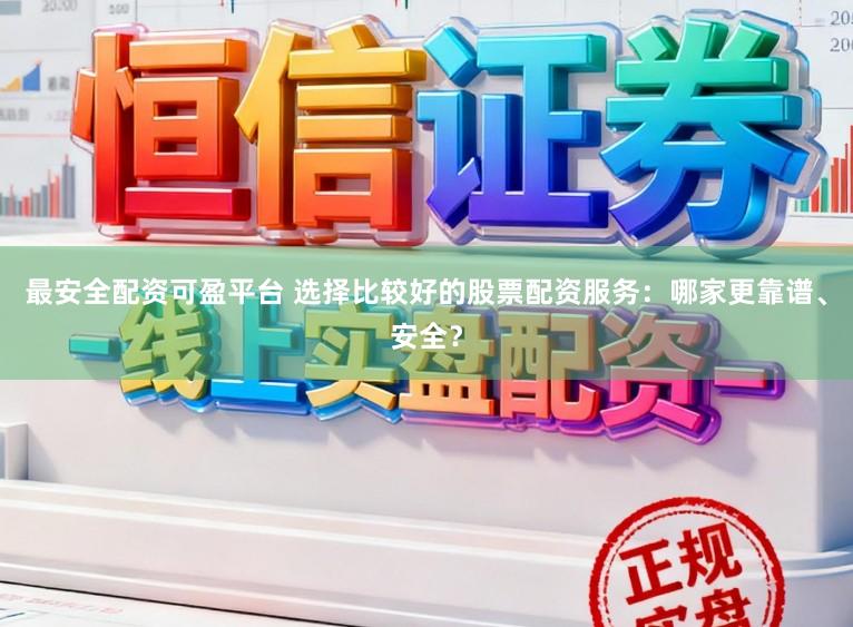 最安全配资可盈平台 选择比较好的股票配资服务:哪家更靠谱、安全?