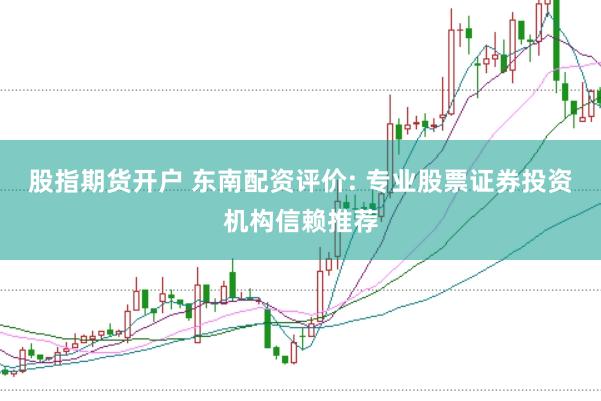 股指期货开户 东南配资评价: 专业股票证券投资机构信赖推荐