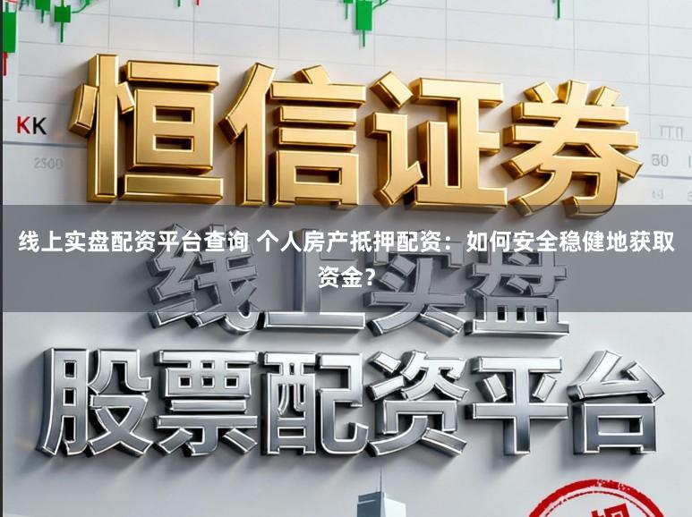 线上实盘配资平台查询 个人房产抵押配资：如何安全稳健地获取资金？