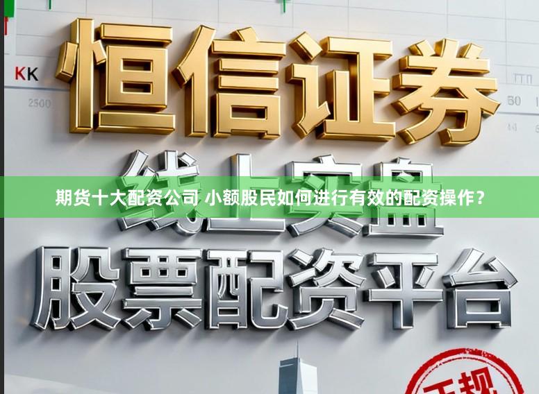 期货十大配资公司 小额股民如何进行有效的配资操作？