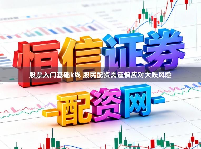 股票入门基础k线 股民配资需谨慎应对大跌风险