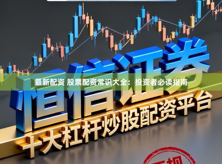 最新配资 股票配资常识大全：投资者必读指南