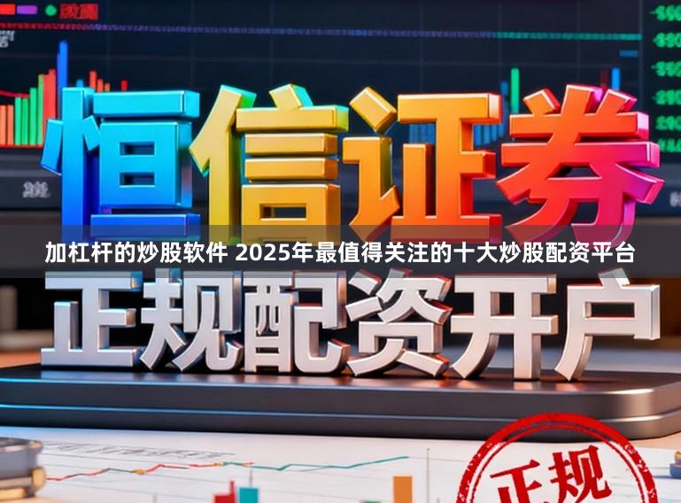 加杠杆的炒股软件 2025年最值得关注的十大炒股配资平台