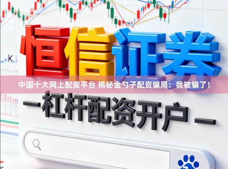 中国十大网上配资平台 揭秘金勺子配资骗局:我被骗了!