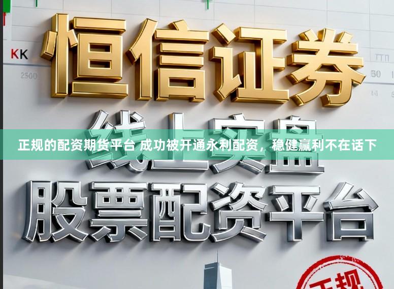 正规的配资期货平台 成功被开通永利配资，稳健赢利不在话下