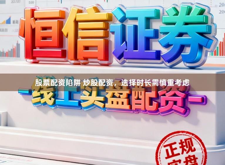 股票配资陷阱 炒股配资，选择时长需慎重考虑