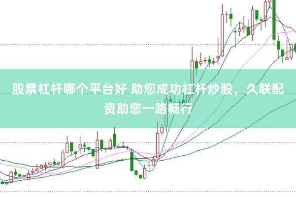 股票杠杆哪个平台好 助您成功杠杆炒股，久联配资助您一路畅行