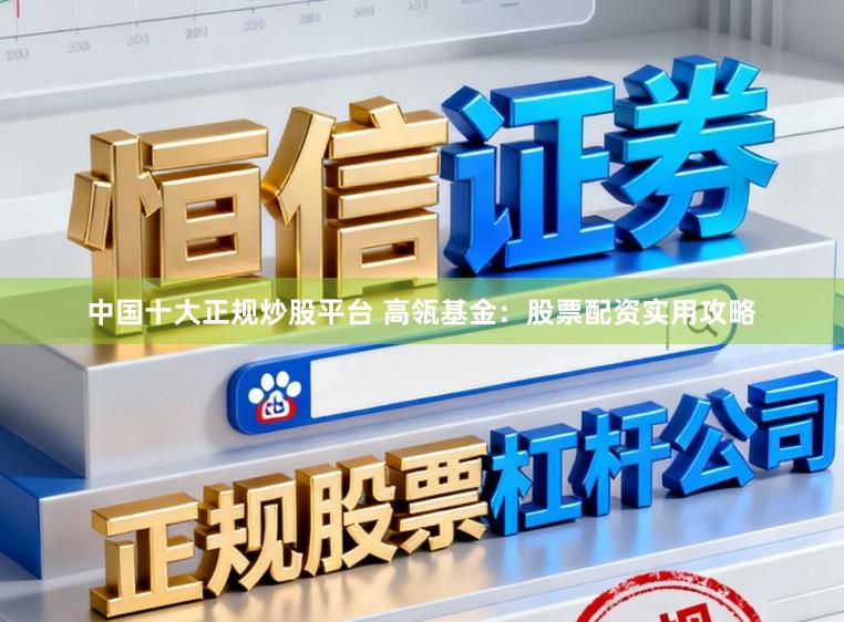 中国十大正规炒股平台 高瓴基金：股票配资实用攻略