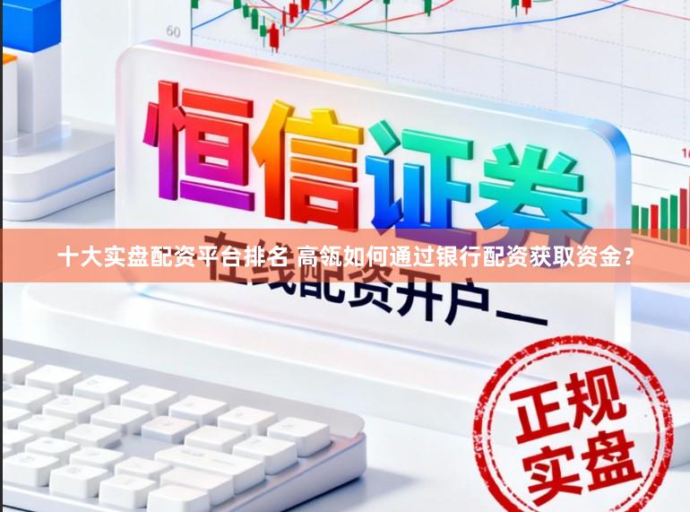 十大实盘配资平台排名 高瓴如何通过银行配资获取资金？