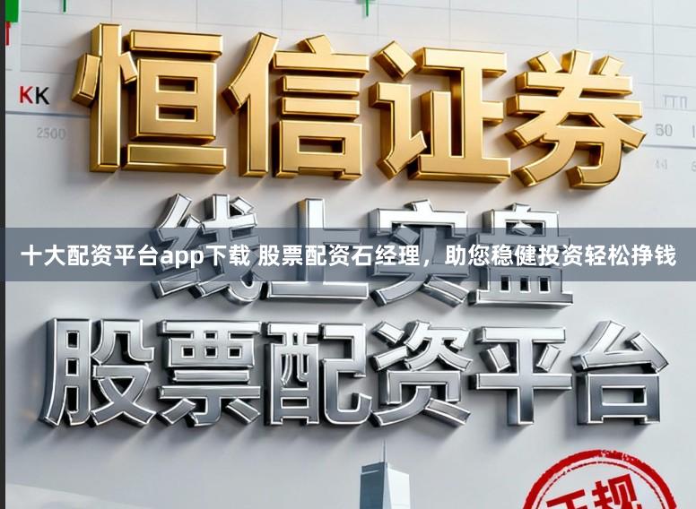 十大配资平台app下载 股票配资石经理，助您稳健投资轻松挣钱