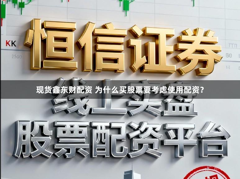 现货鑫东财配资 为什么买股票要考虑使用配资？