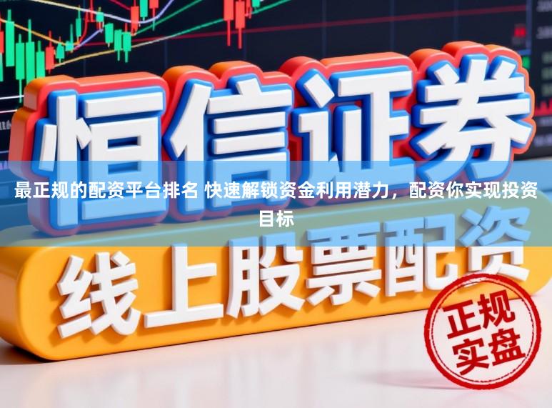 最正规的配资平台排名 快速解锁资金利用潜力，配资你实现投资目标