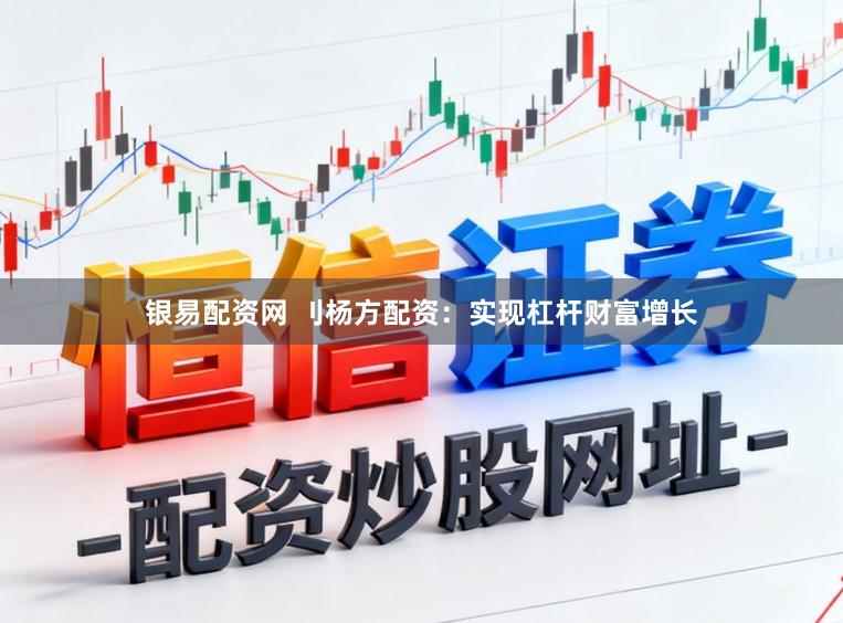 银易配资网 刂杨方配资：实现杠杆财富增长