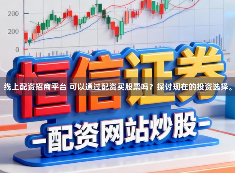 线上配资招商平台 可以通过配资买股票吗？探讨现在的投资选择。