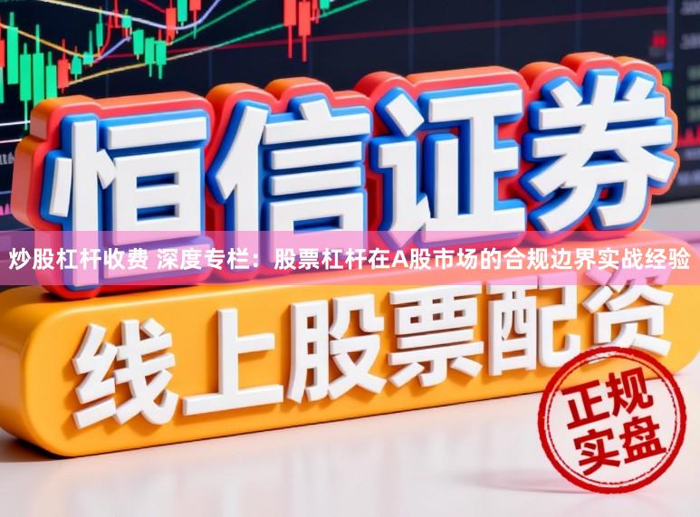 炒股杠杆收费 深度专栏：股票杠杆在A股市场的合规边界实战经验