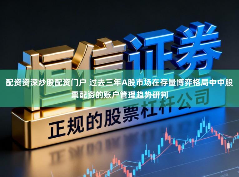 配资资深炒股配资门户 过去三年A股市场在存量博弈格局中中股票配资的账户管理趋势研判