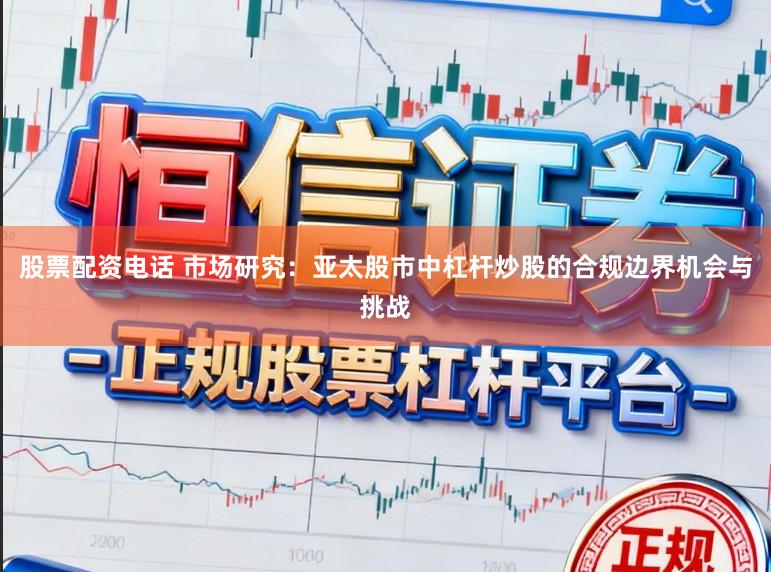 股票配资电话 市场研究：亚太股市中杠杆炒股的合规边界机会与挑战