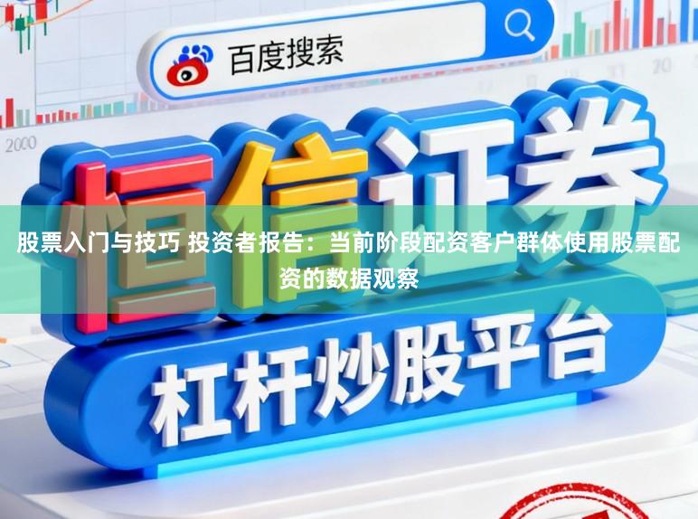 股票入门与技巧 投资者报告：当前阶段配资客户群体使用股票配资的数据观察