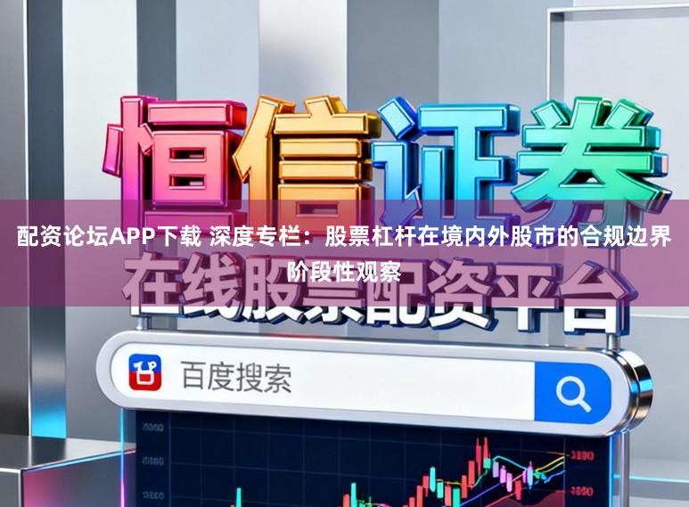 配资论坛APP下载 深度专栏：股票杠杆在境内外股市的合规边界阶段性观察