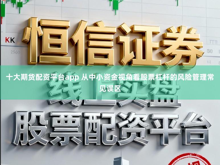十大期货配资平台app 从中小资金视角看股票杠杆的风险管理常见误区