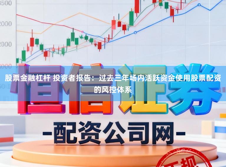 股票金融杠杆 投资者报告：过去三年场内活跃资金使用股票配资的风控体系