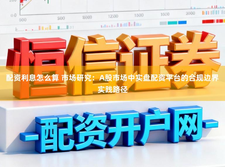 配资利息怎么算 市场研究：A股市场中实盘配资平台的合规边界实践路径