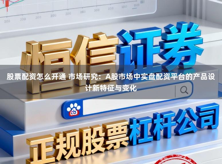 股票配资怎么开通 市场研究:A股市场中实盘配资平台的产品设计新特征与变化