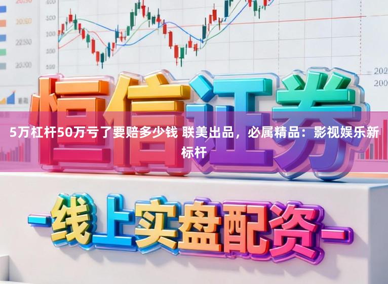 5万杠杆50万亏了要赔多少钱 联美出品，必属精品：影视娱乐新标杆