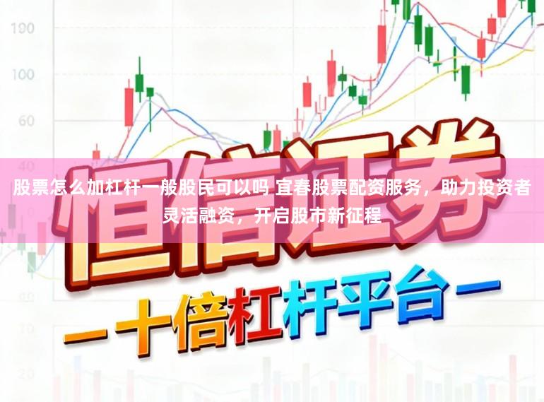 股票怎么加杠杆一般股民可以吗 宜春股票配资服务，助力投资者灵活融资，开启股市新征程