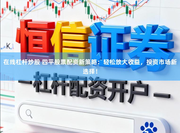 在线杠杆炒股 四平股票配资新策略：轻松放大收益，投资市场新选择！