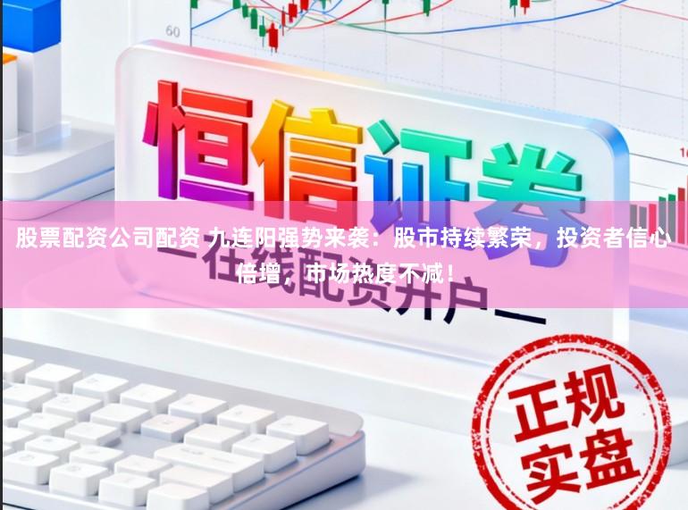 股票配资公司配资 九连阳强势来袭:股市持续繁荣,投资者信心倍增,市场热度不减!