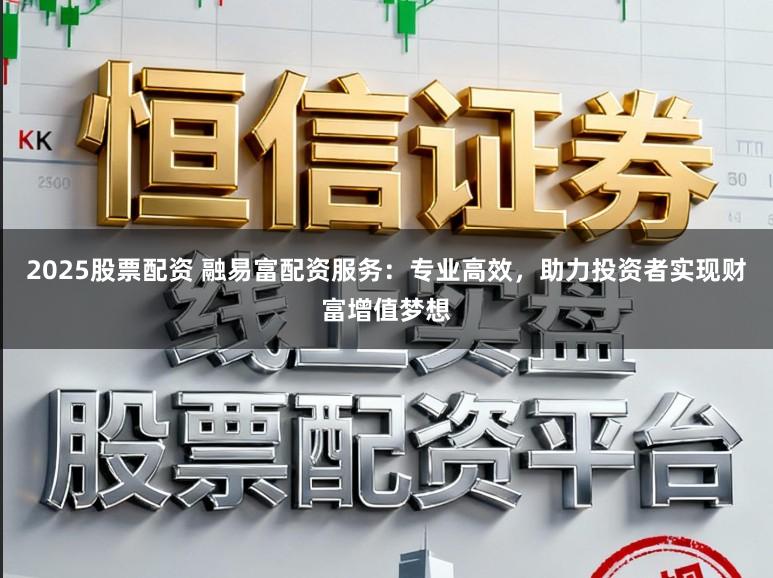 2025股票配资 融易富配资服务：专业高效，助力投资者实现财富增值梦想