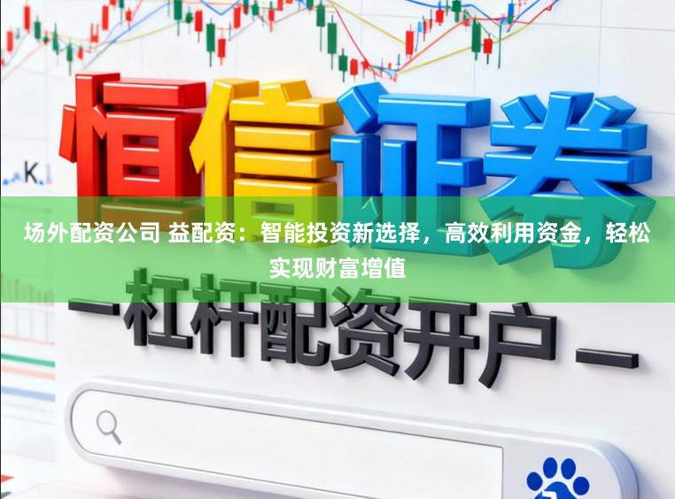 场外配资公司 益配资:智能投资新选择,高效利用资金,轻松实现财富增值