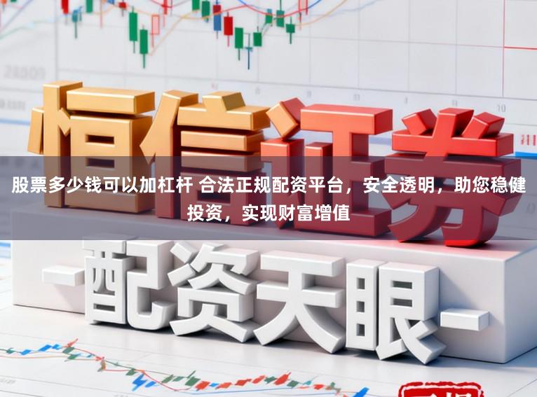 股票多少钱可以加杠杆 合法正规配资平台，安全透明，助您稳健投资，实现财富增值
