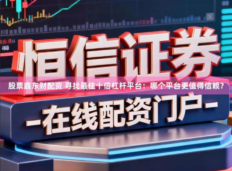 股票鑫东财配资 寻找最佳十倍杠杆平台:哪个平台更值得信赖?