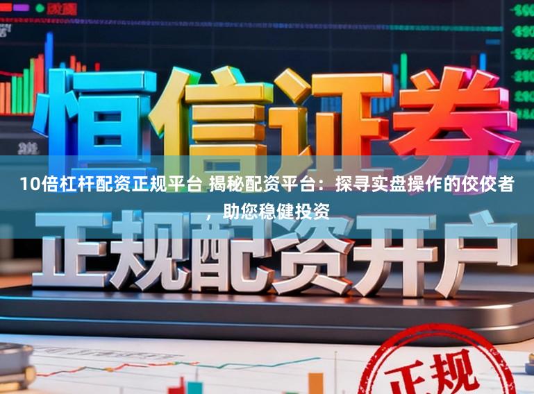 10倍杠杆配资正规平台 揭秘配资平台：探寻实盘操作的佼佼者，助您稳健投资