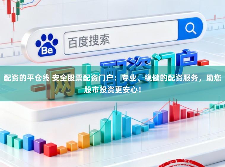 配资的平仓线 安全股票配资门户：专业、稳健的配资服务，助您股市投资更安心！